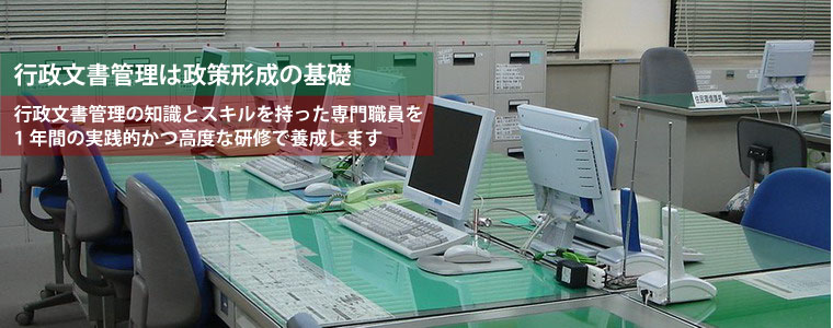 行政文書管理の知識とスキルを持った専門職員を，1年間の実践的かつ高度な研修で養成します。